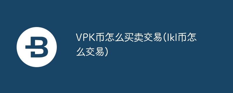 vpk币怎么买卖交易(lkl币怎么交易)